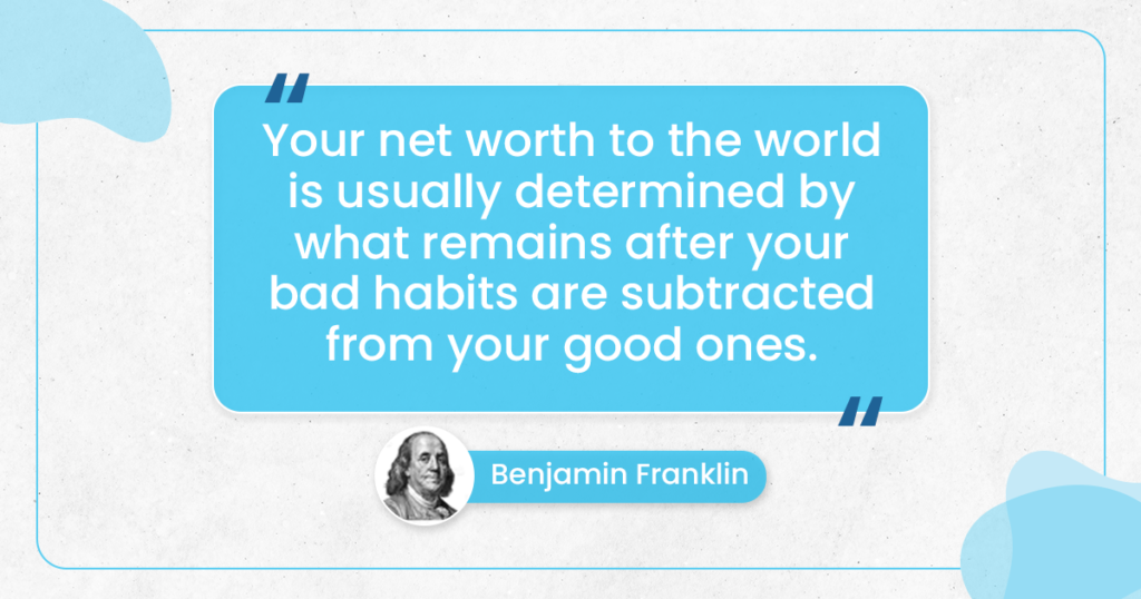 "Your net worth to the world is usually determined by what remains after your bad habits are subtracted from your good ones." ~Benjamin Franklin
