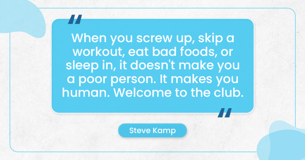 "When you screw up, skip a workout, eat bad foods, or sleep in, it doesn't make you a poor person. It makes you human. Welcome to the club." ~Steve Kamp
